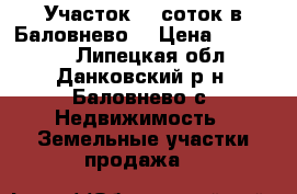 Участок 30 соток в Баловнево. › Цена ­ 270 000 - Липецкая обл., Данковский р-н, Баловнево с. Недвижимость » Земельные участки продажа   